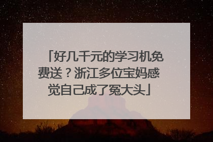 好几千元的学习机免费送？浙江多位宝妈感觉自己成了冤大头