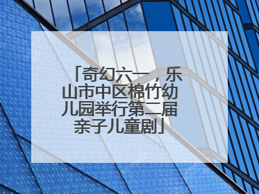 奇幻六一，乐山市中区棉竹幼儿园举行第二届亲子儿童剧