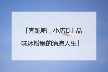 奔跑吧，小店㊴丨品味冰粉里的清凉人生