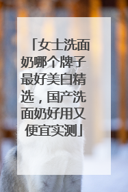 女士洗面奶哪个牌子最好美白精选，国产洗面奶好用又便宜实测
