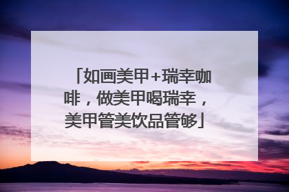 如画美甲+瑞幸咖啡，做美甲喝瑞幸，美甲管美饮品管够