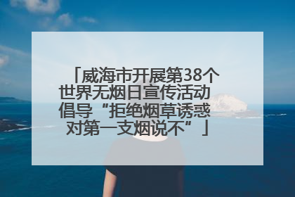 威海市开展第38个世界无烟日宣传活动 倡导“拒绝烟草诱惑 对第一支烟说不”