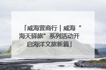 威海营商行｜威海“海天驿旅”系列活动开启海洋文旅新篇