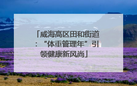 威海高区田和街道：“体重管理年”引领健康新风尚