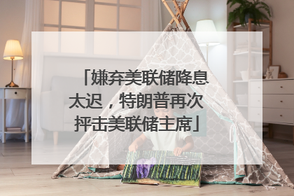 嫌弃美联储降息太迟，特朗普再次抨击美联储主席