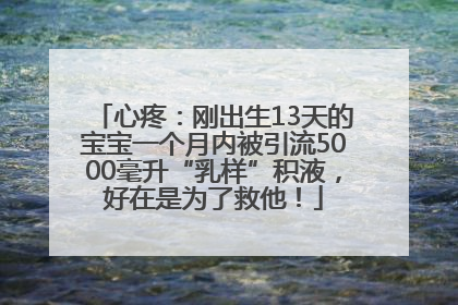 心疼：刚出生13天的宝宝一个月内被引流5000毫升“乳样”积液，好在是为了救他！