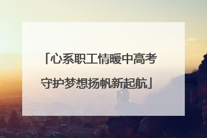 心系职工情暖中高考 守护梦想扬帆新起航