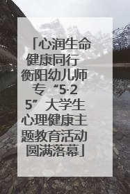 心润生命健康同行 衡阳幼儿师专“5·25”大学生心理健康主题教育活动圆满落幕