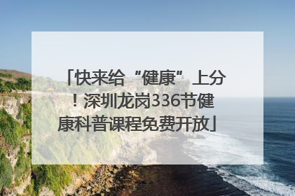 快来给“健康”上分！深圳龙岗336节健康科普课程免费开放