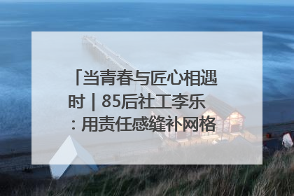 当青春与匠心相遇时｜85后社工李乐：用责任感缝补网格里的家长里短