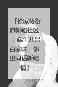徐家楼街道新峪社区：端午共品百家味，邻里同话新峪情