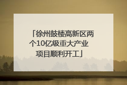 徐州鼓楼高新区两个10亿级重大产业项目顺利开工