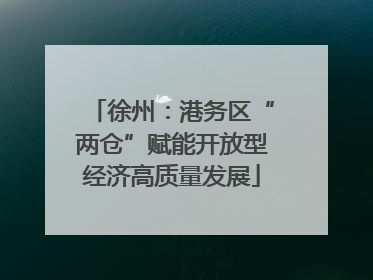 徐州：港务区“两仓”赋能开放型经济高质量发展