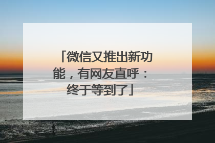 微信又推出新功能，有网友直呼：终于等到了