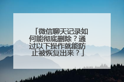 微信聊天记录如何能彻底删除？通过以下操作就能防止被恢复出来？