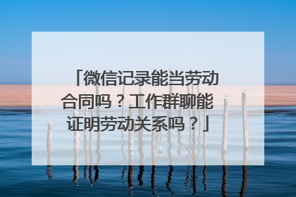 微信记录能当劳动合同吗？工作群聊能证明劳动关系吗？