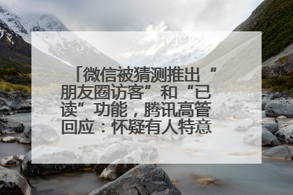 微信被猜测推出“朋友圈访客”和“已读”功能，腾讯高管回应：怀疑有人特意反复翻炒流量