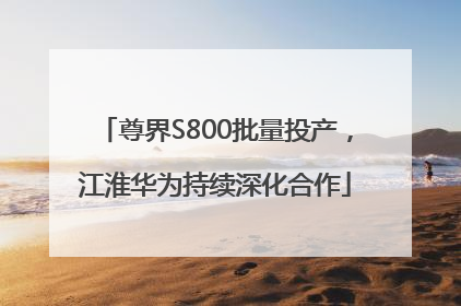 尊界S800批量投产，江淮华为持续深化合作
