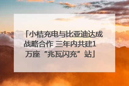 小桔充电与比亚迪达成战略合作 三年内共建1万座“兆瓦闪充”站