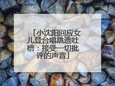 小沈阳回应女儿登台唱跳遭吐槽：接受一切批评的声音