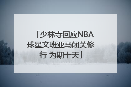 少林寺回应NBA球星文班亚马闭关修行 为期十天