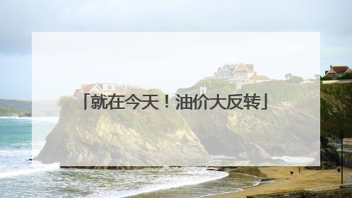 就在今天！油价大反转