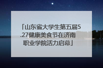山东省大学生第五届5.27健康美食节在济南职业学院活力启幕