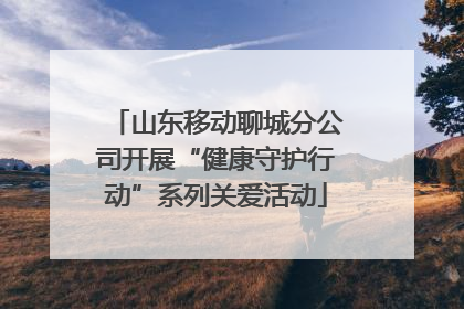 山东移动聊城分公司开展“健康守护行动”系列关爱活动