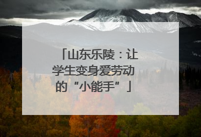 山东乐陵：让学生变身爱劳动的“小能手”