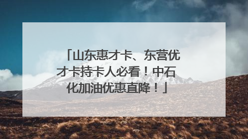 山东惠才卡、东营优才卡持卡人必看！中石化加油优惠直降！