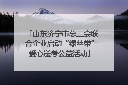 山东济宁市总工会联合企业启动“绿丝带”爱心送考公益活动