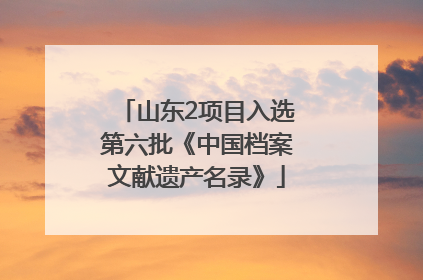 山东2项目入选第六批《中国档案文献遗产名录》
