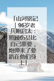 山河铭记｜96岁老兵鲍启太：照顾伤员比自己重要，炮弹来了要趴在他们身上