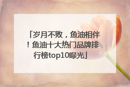 岁月不败，鱼油相伴！鱼油十大热门品牌排行榜top10曝光