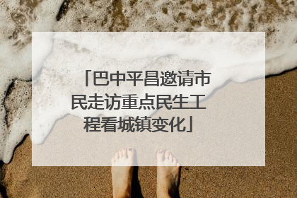 巴中平昌邀请市民走访重点民生工程看城镇变化