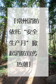 常州消防依托“安全生产月”掀起消防宣传热潮