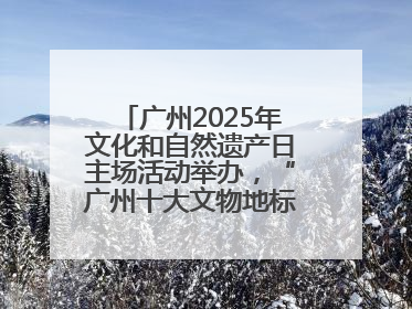 广州2025年文化和自然遗产日主场活动举办，“广州十大文物地标”公布