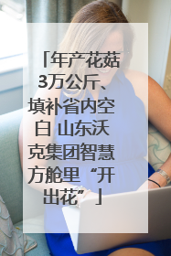年产花菇3万公斤、填补省内空白 山东沃克集团智慧方舱里“开出花”