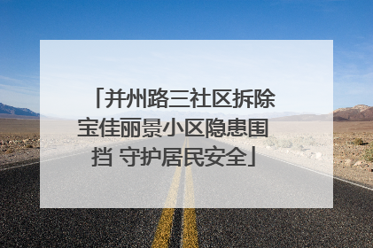 并州路三社区拆除宝佳丽景小区隐患围挡 守护居民安全