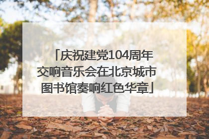 庆祝建党104周年交响音乐会在北京城市图书馆奏响红色华章