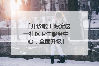 开诊啦！海淀这一社区卫生服务中心，全面升级