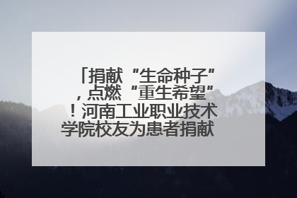 捐献“生命种子”，点燃“重生希望”！河南工业职业技术学院校友为患者捐献造血干细胞