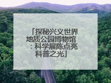 探秘兴义世界地质公园博物馆：科学展陈点亮科普之光