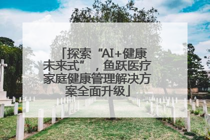 探索“AI+健康未来式”，鱼跃医疗家庭健康管理解决方案全面升级