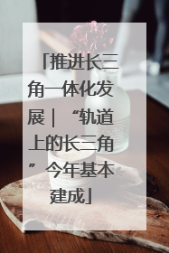 推进长三角一体化发展｜“轨道上的长三角”今年基本建成