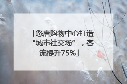 悠唐购物中心打造“城市社交场”，客流提升75%