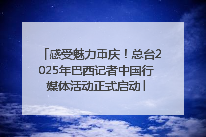 感受魅力重庆！总台2025年巴西记者中国行媒体活动正式启动