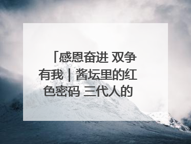 感恩奋进 双争有我｜酱坛里的红色密码 三代人的家国情怀