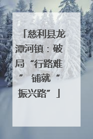 慈利县龙潭河镇：破局“行路难” 铺就“振兴路”