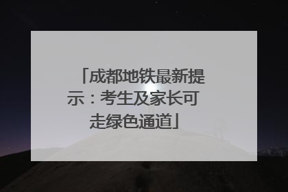 成都地铁最新提示：考生及家长可走绿色通道